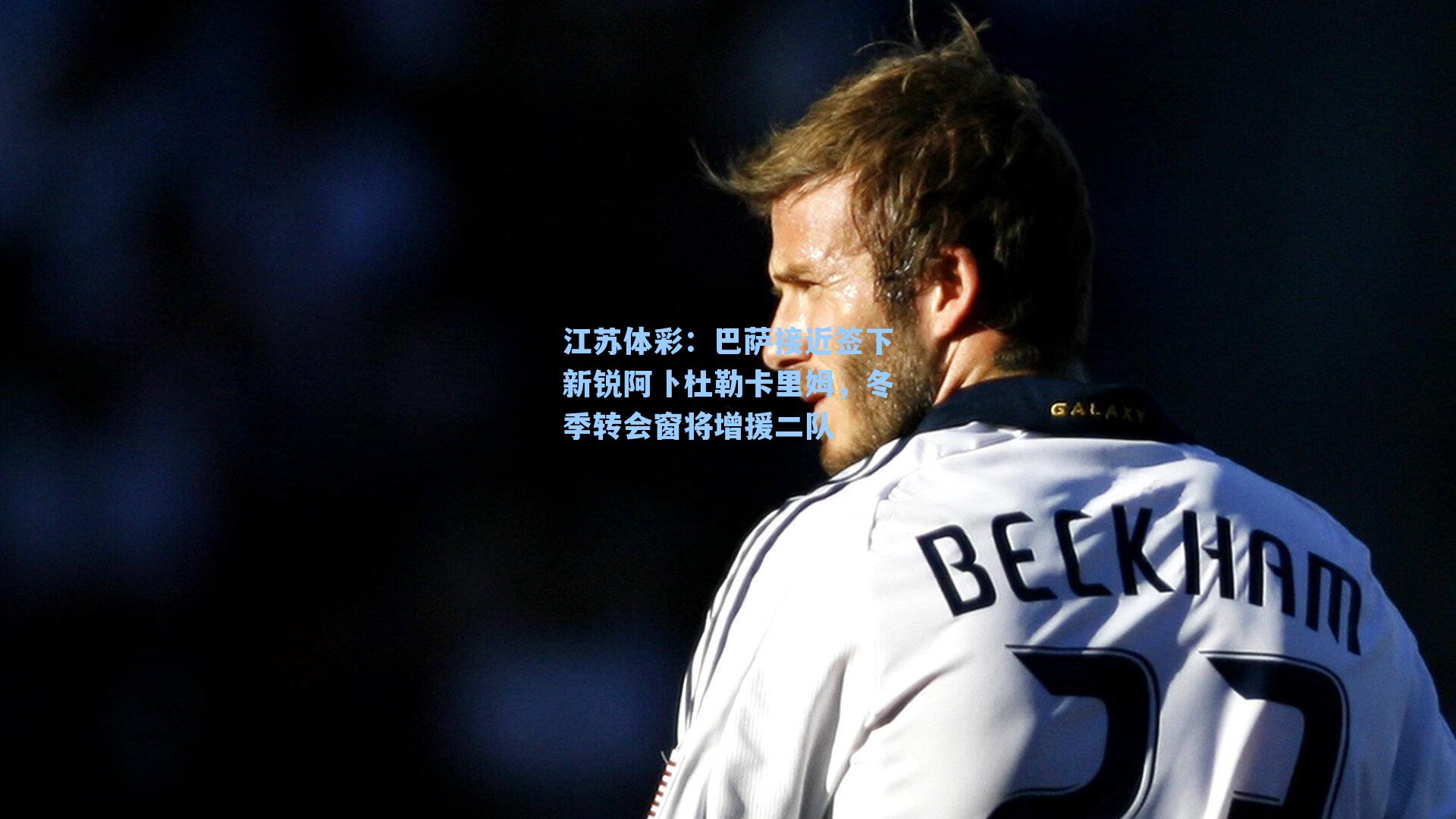 江苏体彩：巴萨接近签下新锐阿卜杜勒卡里姆，冬季转会窗将增援二队