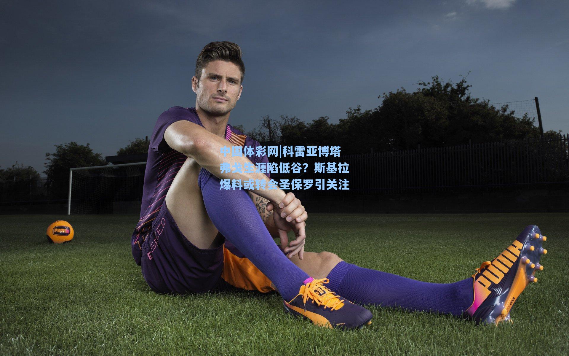 科雷亚博塔弗戈生涯陷低谷？斯基拉爆料或转会圣保罗引关注