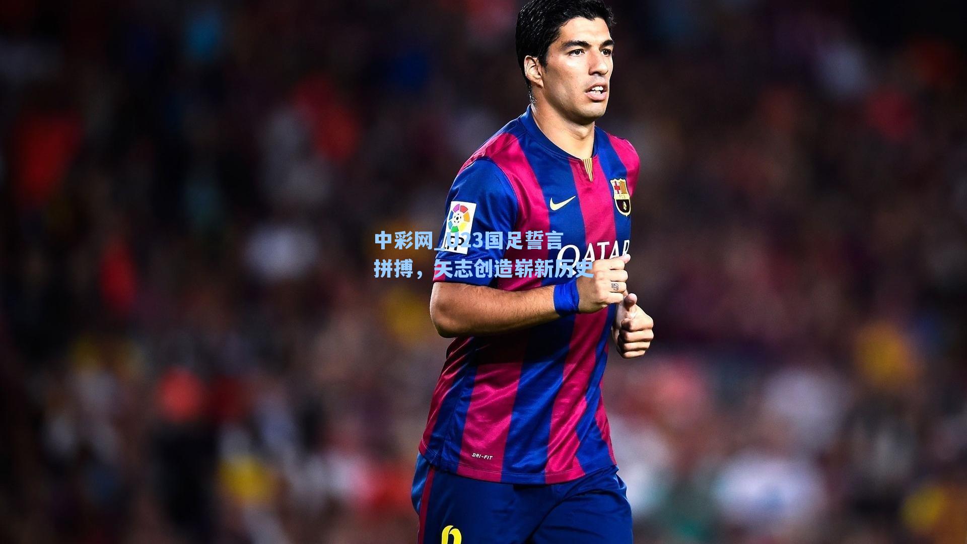 U23国足誓言拼搏，矢志创造崭新历史