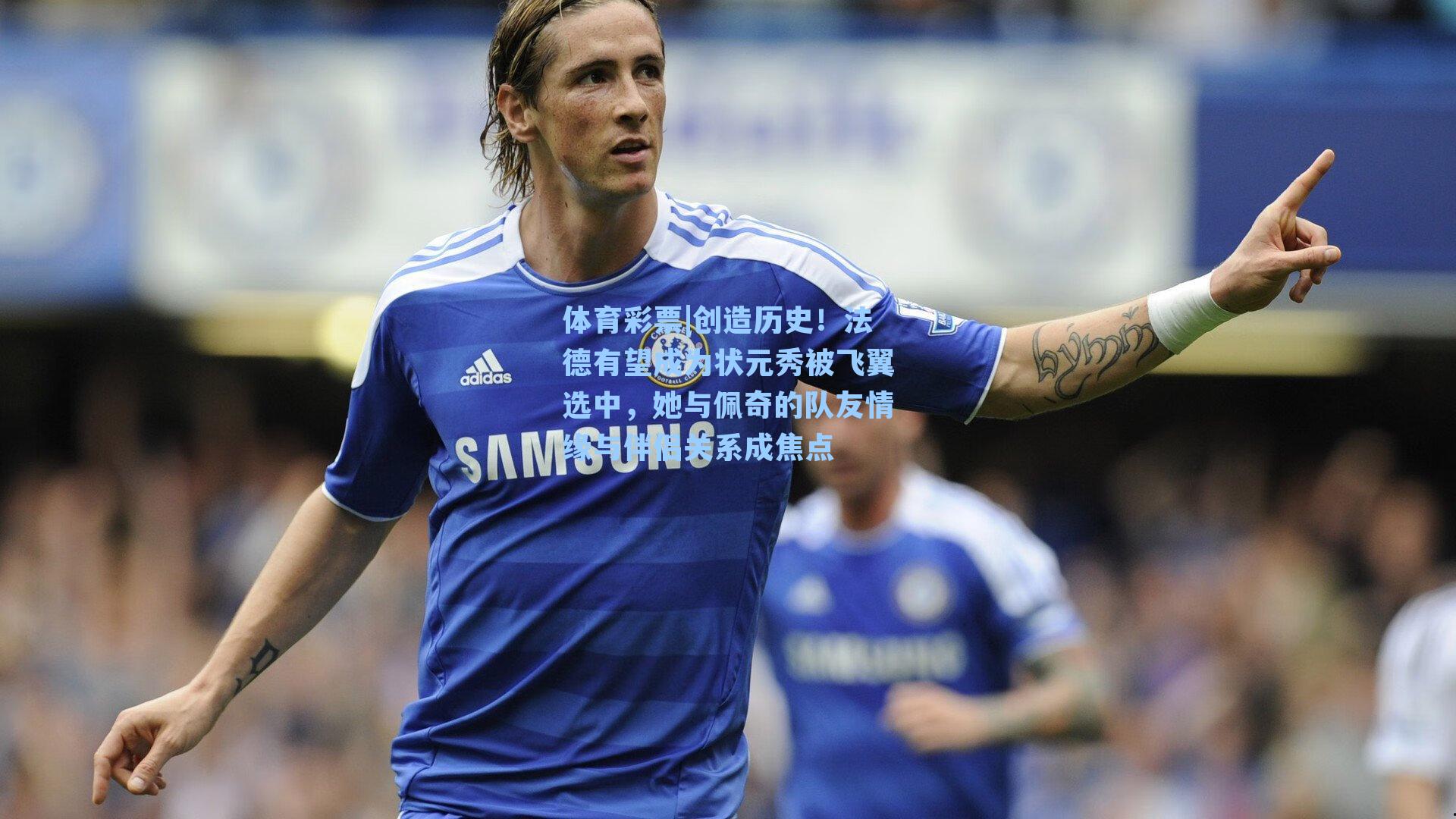 创造历史!法德有望成为状元秀被飞翼选中,她与佩奇的队友情缘与伴侣关系成焦点