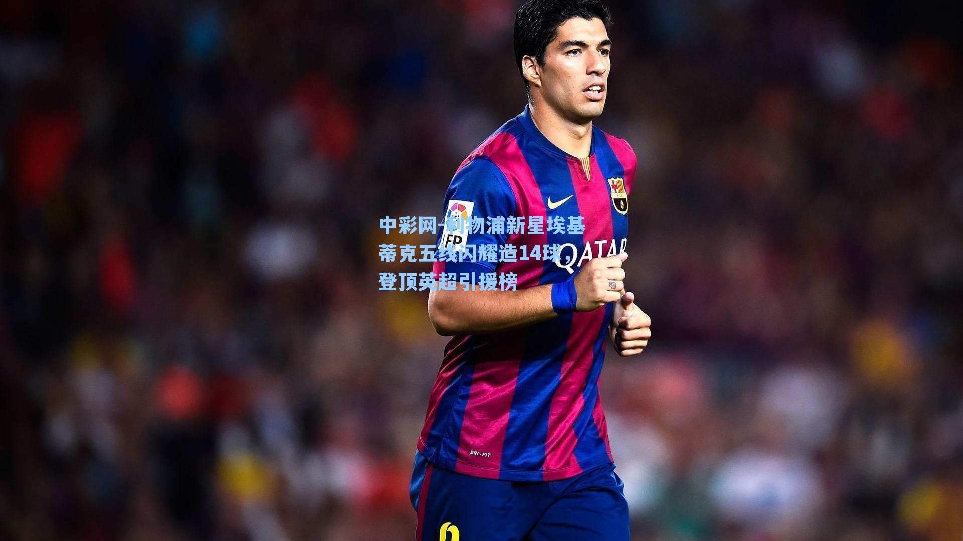 利物浦新星埃基蒂克五线闪耀造14球，登顶英超引援榜