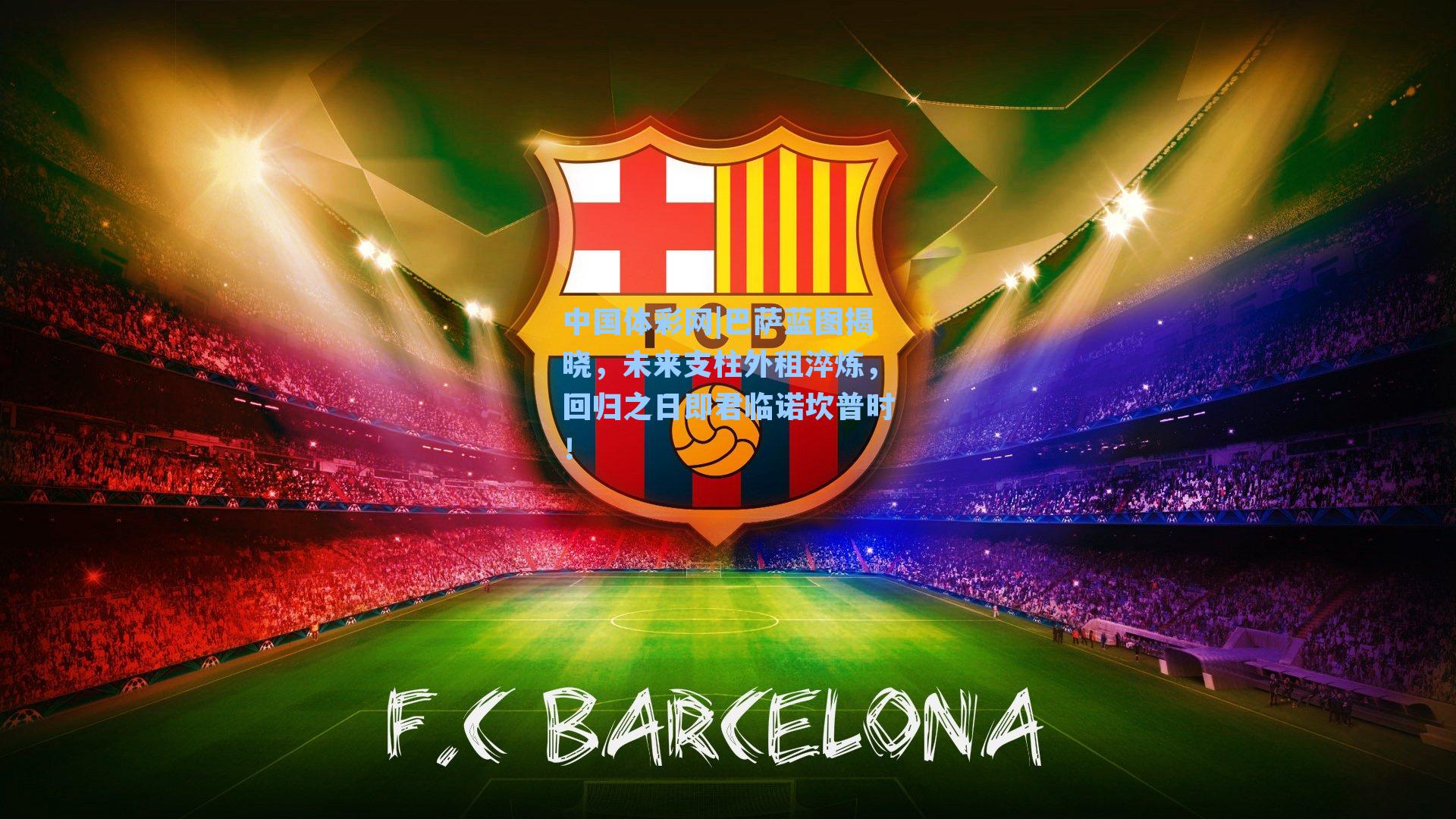 巴萨蓝图揭晓，未来支柱外租淬炼，回归之日即君临诺坎普时！