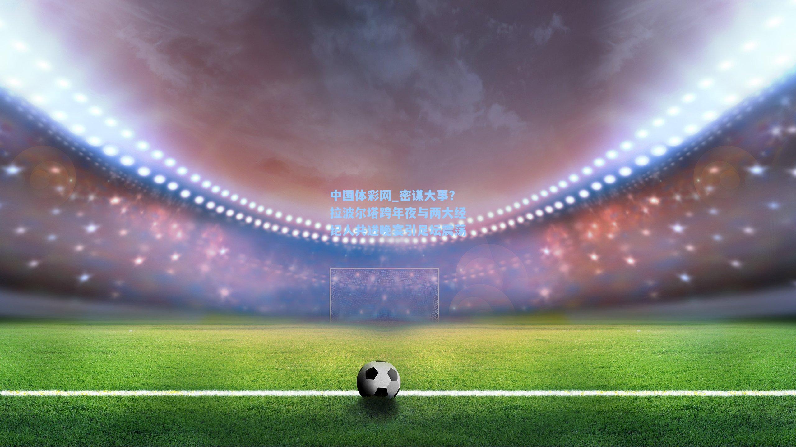 密谋大事？拉波尔塔跨年夜与两大经纪人共进晚宴引足坛震荡