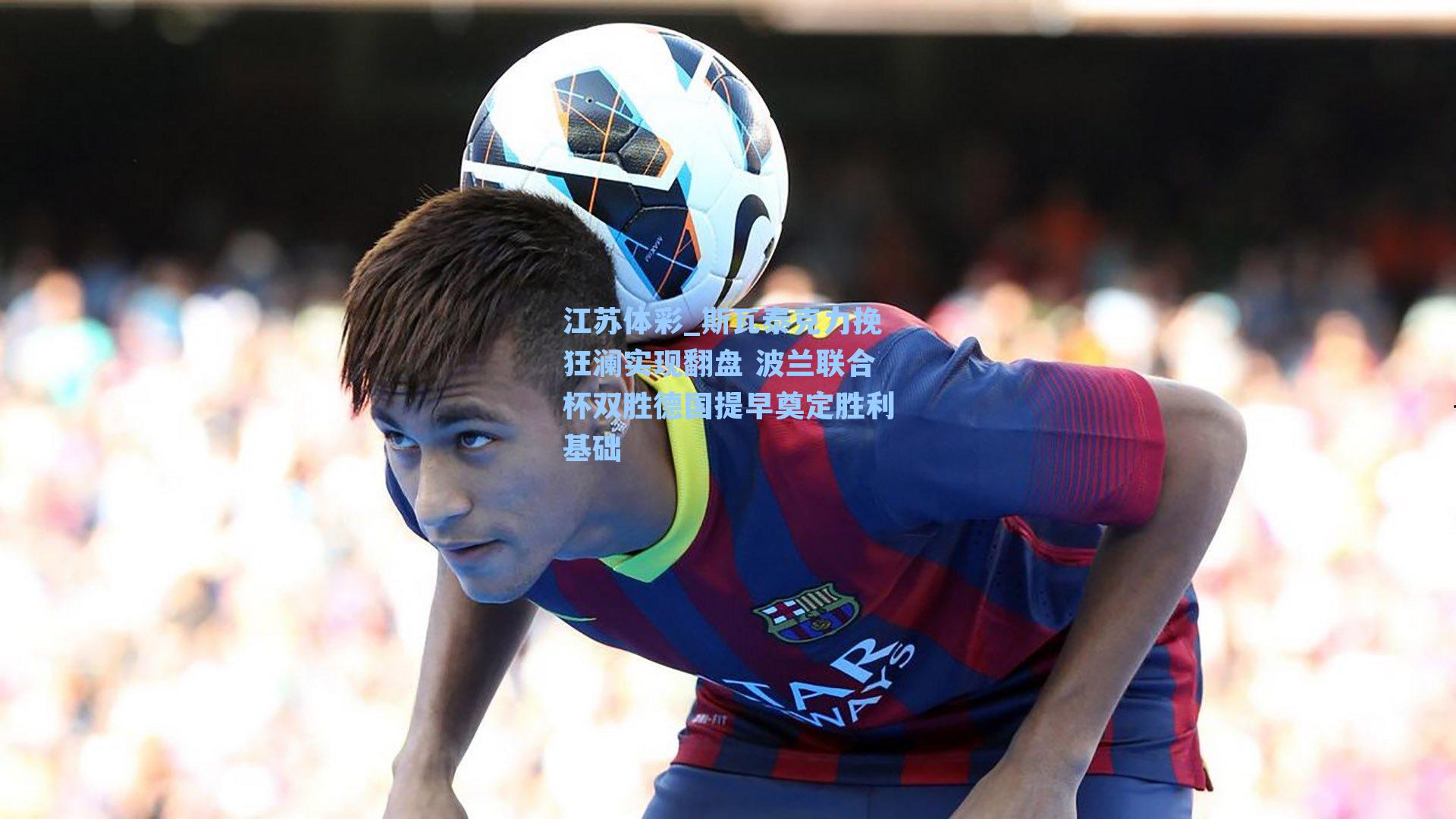 斯瓦泰克力挽狂澜实现翻盘 波兰联合杯双胜德国提早奠定胜利基础