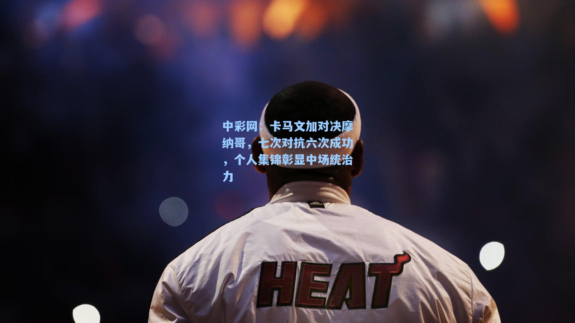 中彩网：卡马文加对决摩纳哥，七次对抗六次成功，个人集锦彰显中场统治力