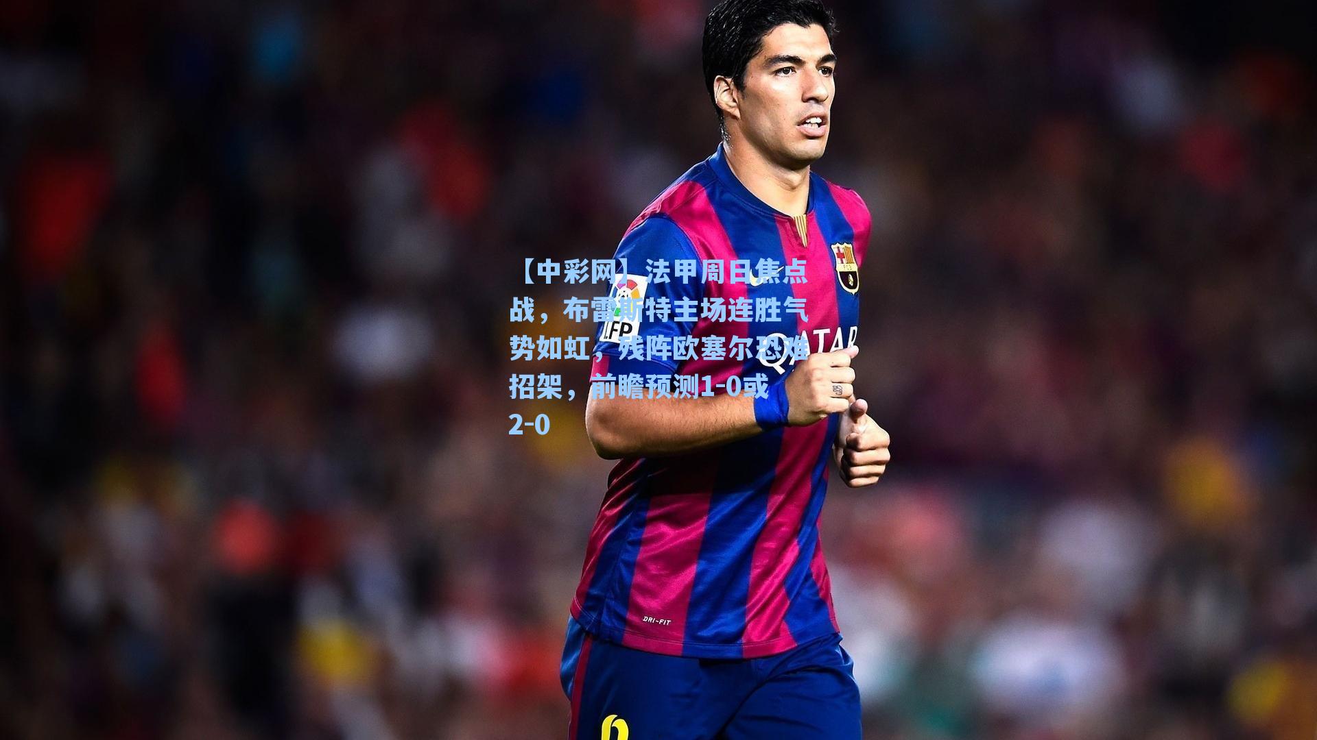 法甲周日焦点战，布雷斯特主场连胜气势如虹，残阵欧塞尔恐难招架，前瞻预测1-0或2-0