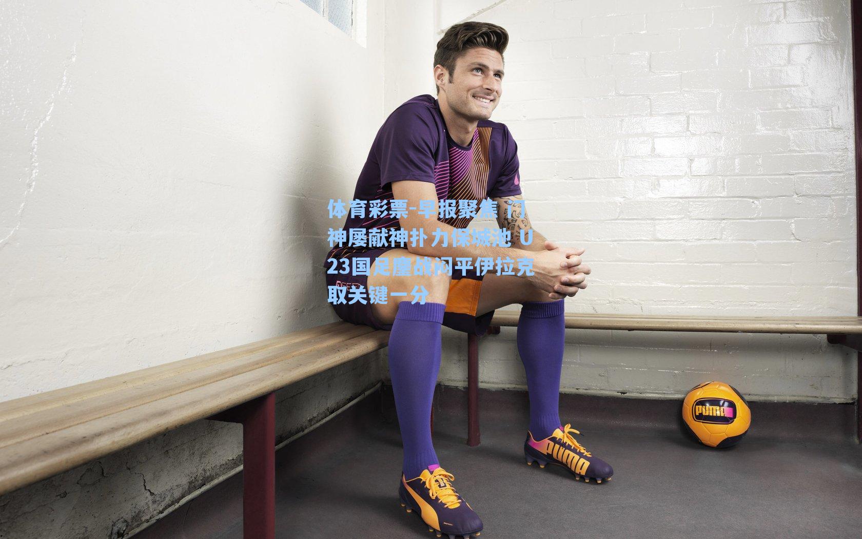 早报聚焦 门神屡献神扑力保城池 U23国足鏖战闷平伊拉克取关键一分