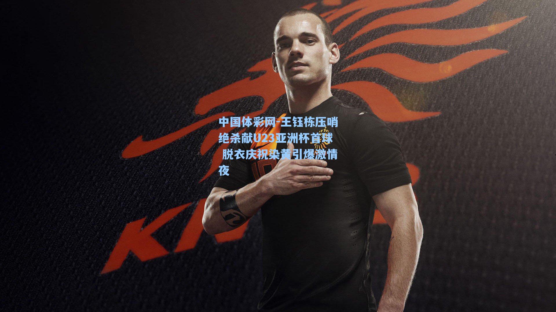 王钰栋压哨绝杀献U23亚洲杯首球 脱衣庆祝染黄引爆激情夜