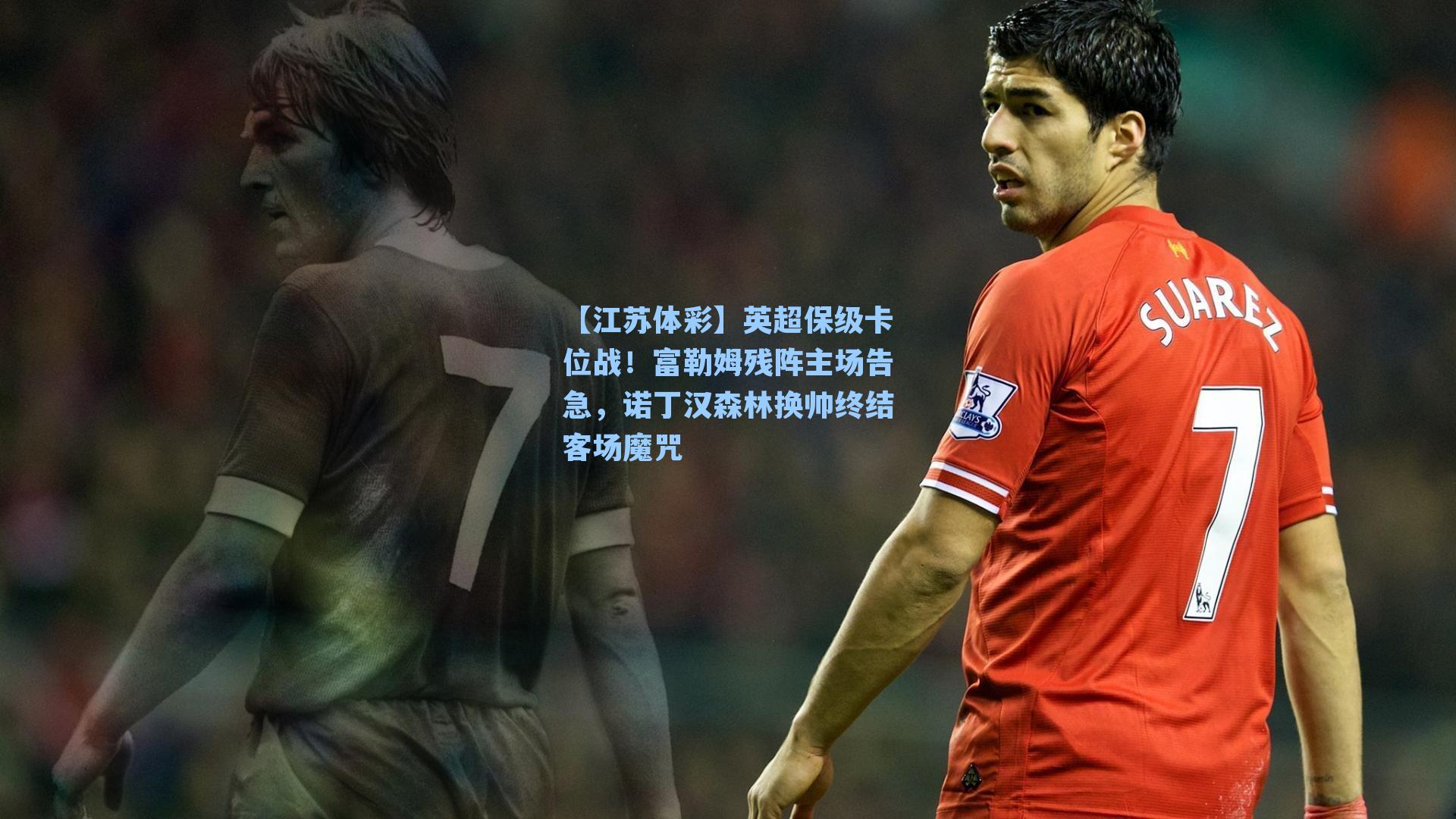 英超保级卡位战！富勒姆残阵主场告急，诺丁汉森林换帅终结客场魔咒