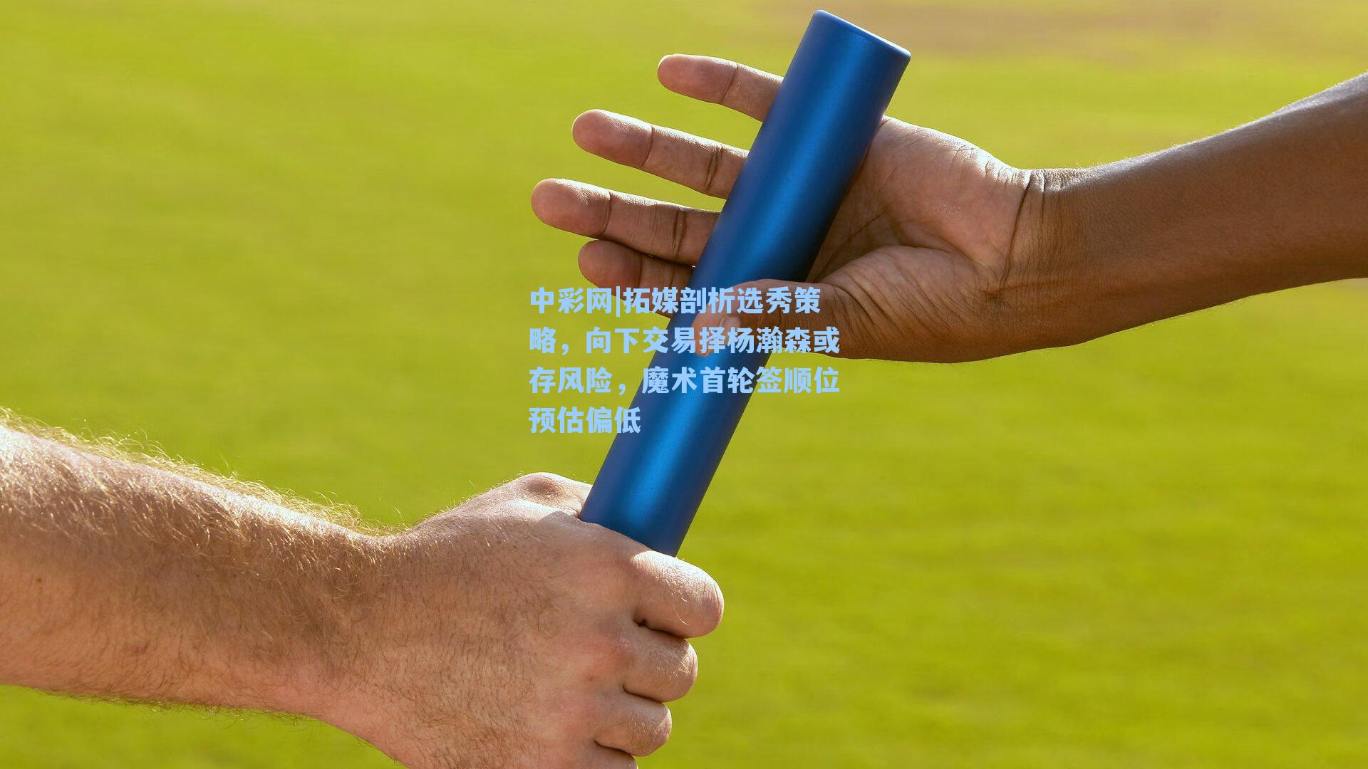 中彩网|拓媒剖析选秀策略，向下交易择杨瀚森或存风险，魔术首轮签顺位预估偏低