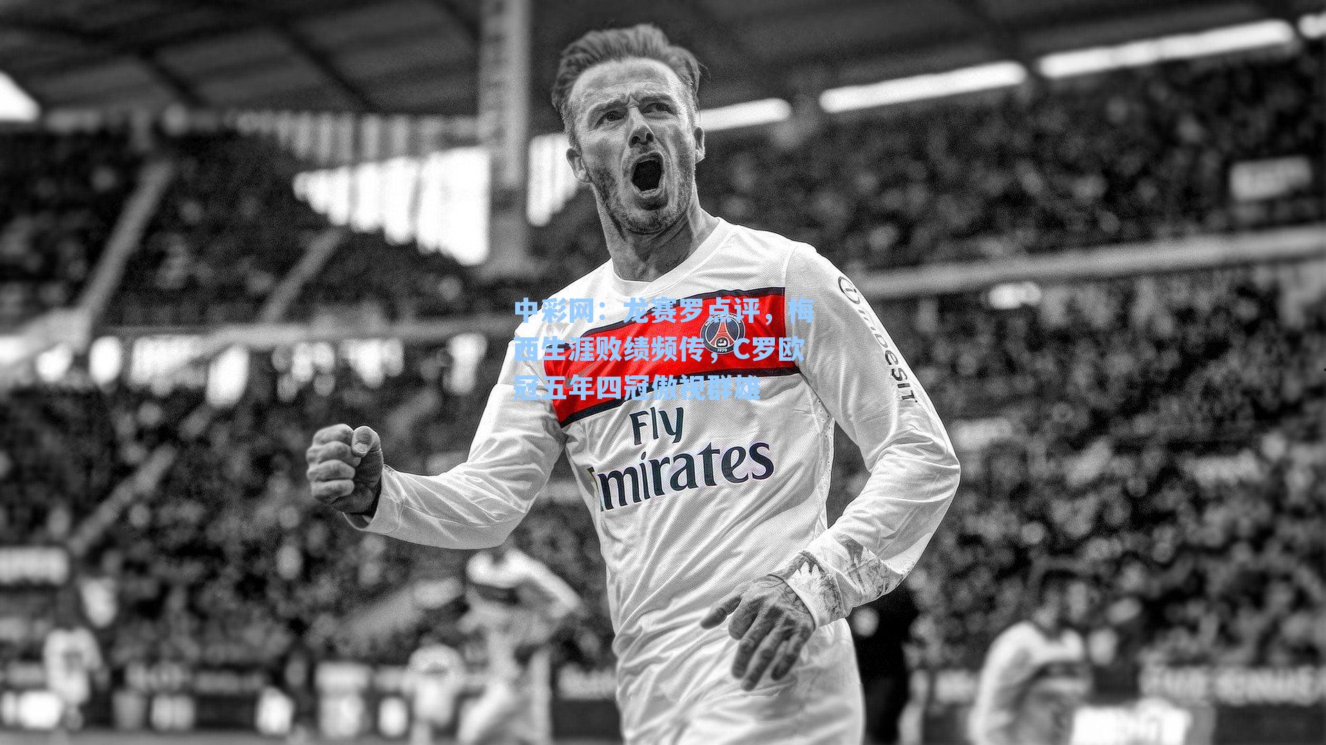 中彩网：龙赛罗点评，梅西生涯败绩频传，C罗欧冠五年四冠傲视群雄