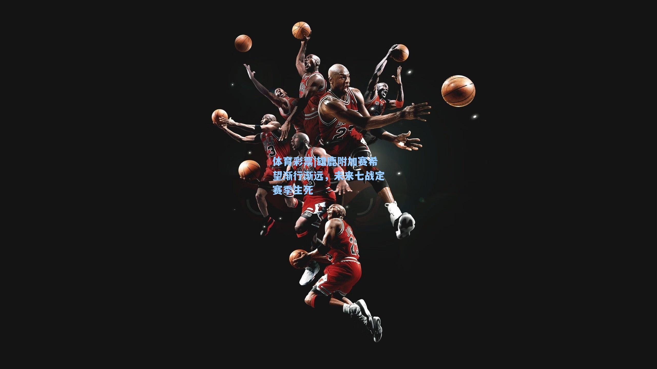 雄鹿附加赛希望渐行渐远，未来七战定赛季生死