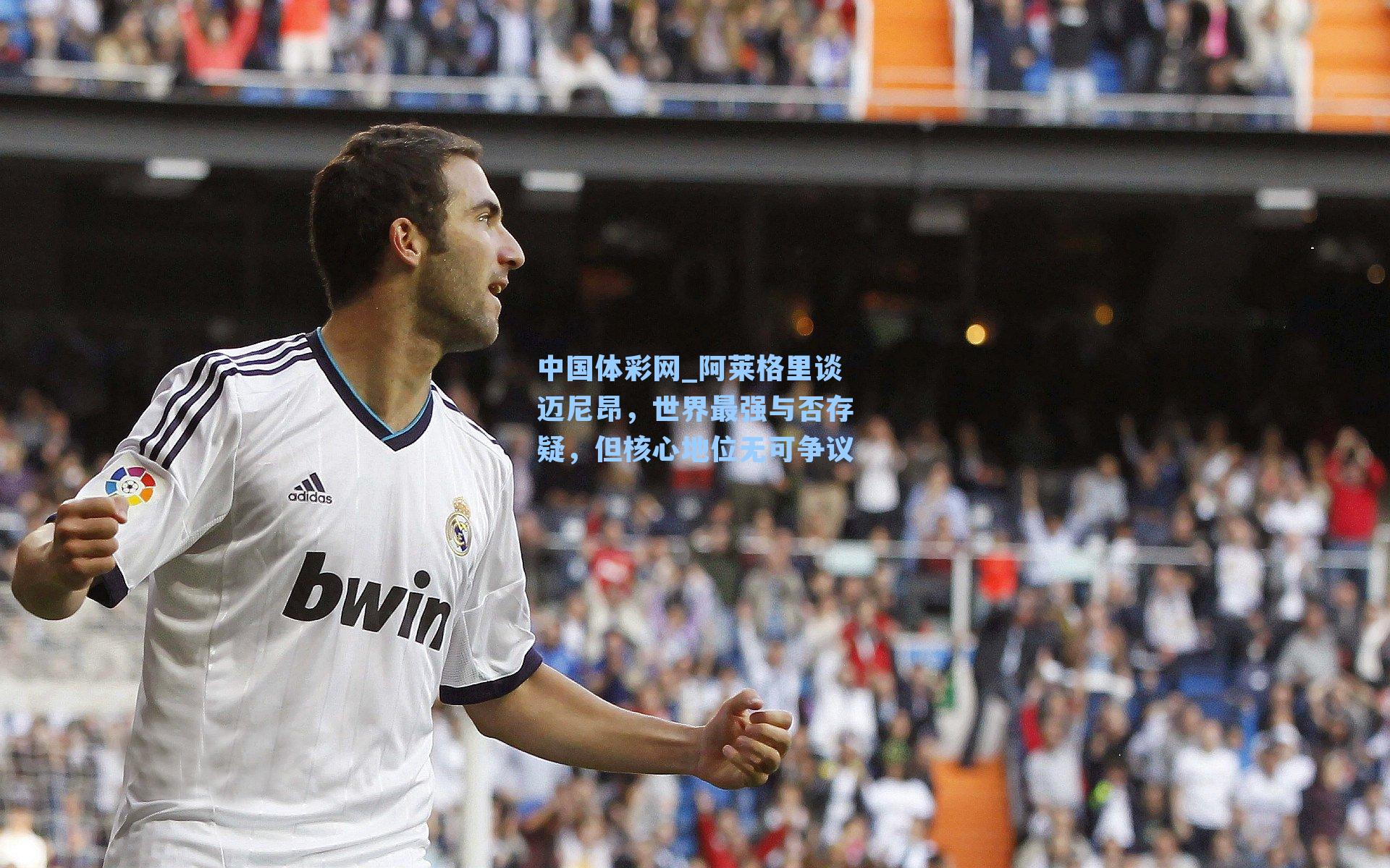 阿莱格里谈迈尼昂，世界最强与否存疑，但核心地位无可争议