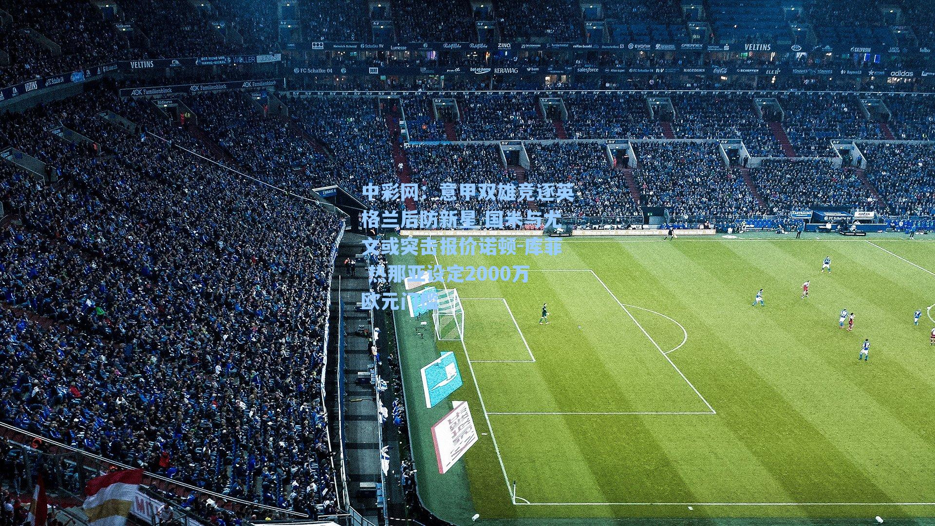 意甲双雄竞逐英格兰后防新星 国米与尤文或突击报价诺顿-库菲 热那亚设定2000万欧元门槛