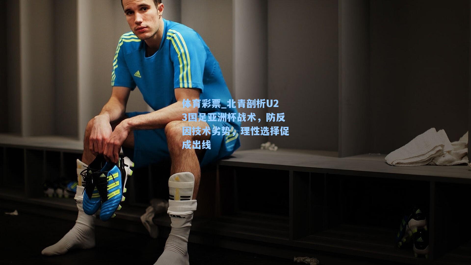 体育彩票_北青剖析U23国足亚洲杯战术，防反因技术劣势，理性选择促成出线