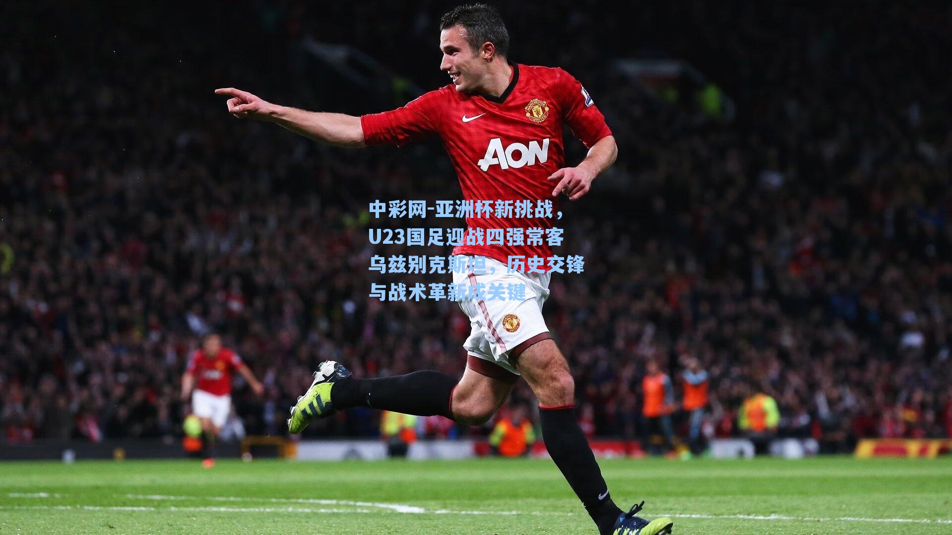 中彩网-亚洲杯新挑战，U23国足迎战四强常客乌兹别克斯坦，历史交锋与战术革新成关键